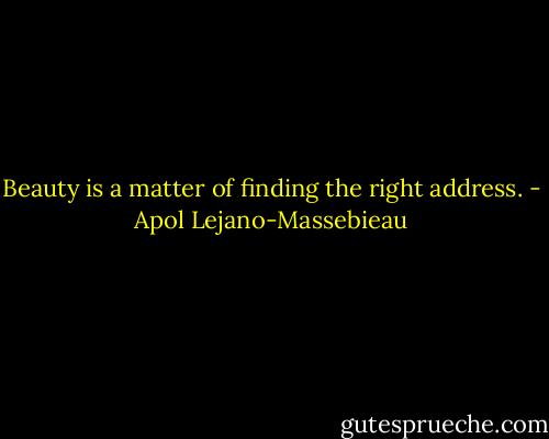 Beauty is a matter of finding the right address. - Apol Lejano-Massebieau