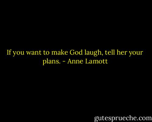 If you want to make God laugh, tell her your plans. - Anne Lamott