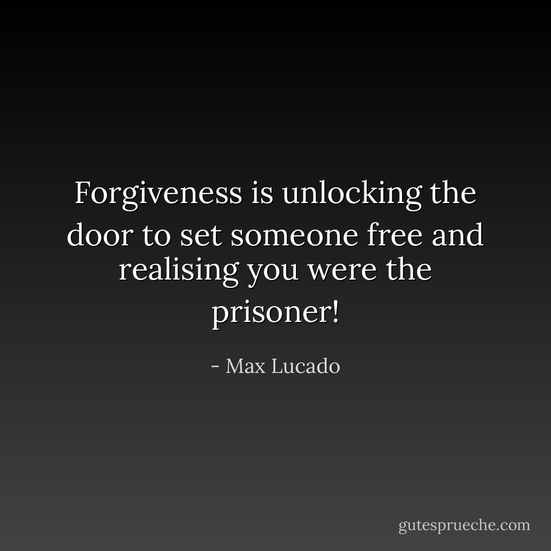 Forgiveness is unlocking the door to set someone free and realising you were the prisoner! - Max Lucado