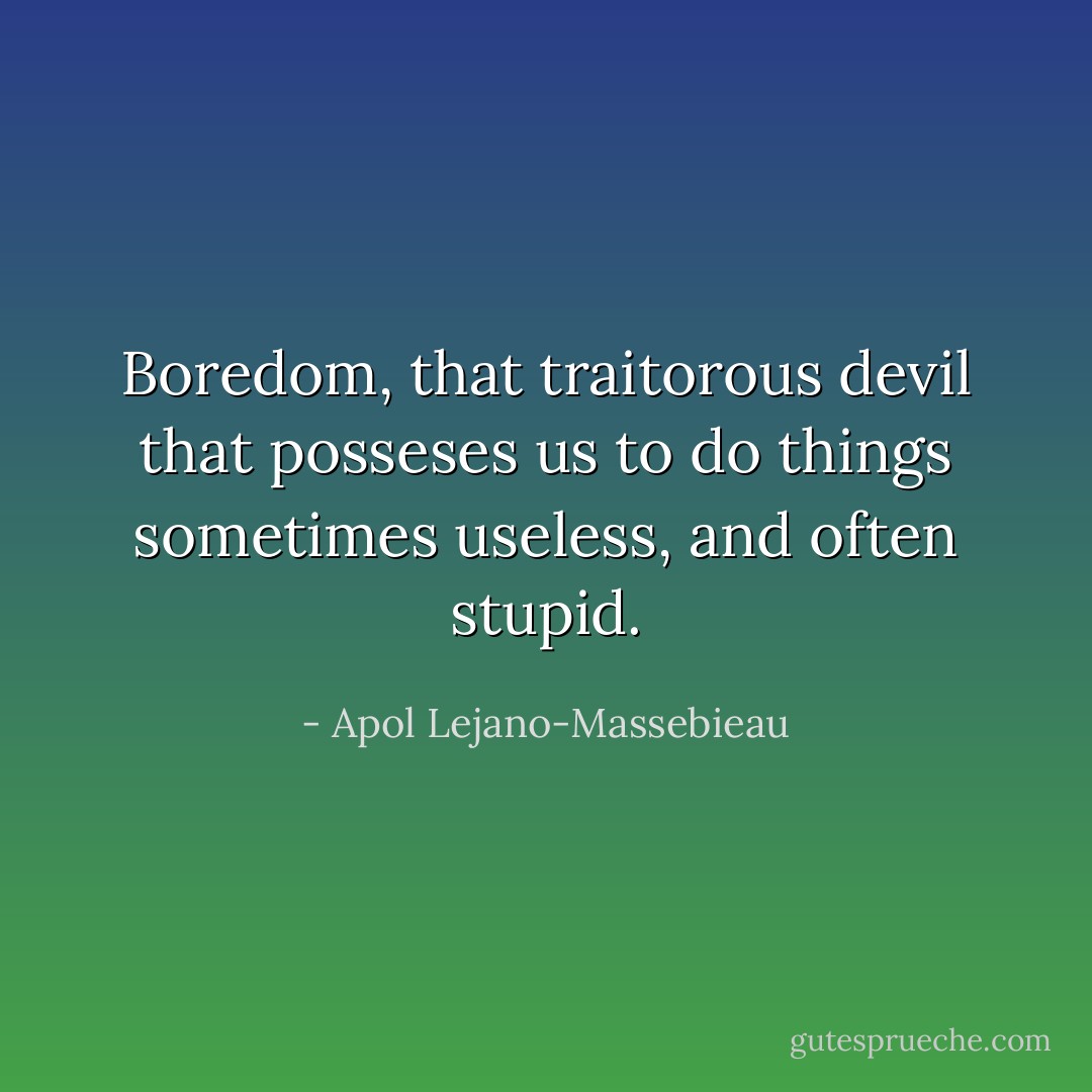 Boredom, that traitorous devil that posseses us to do things sometimes useless, and often stupid. - Apol Lejano-Massebieau