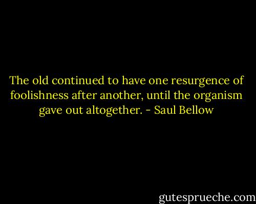 The old continued to have one resurgence of foolishness after another, until the organism gave out altogether. - Saul Bellow