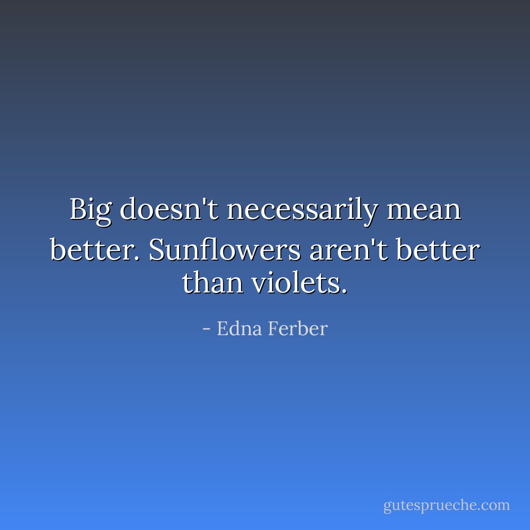 Big doesn't necessarily mean better. Sunflowers aren't better than violets. - Edna Ferber