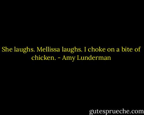 She laughs. Mellissa laughs. I choke on a bite of chicken. - Amy Lunderman