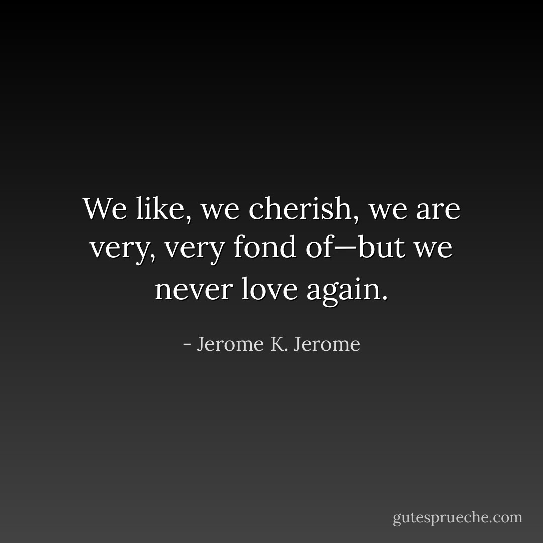 We like, we cherish, we are very, very fond of—but we never love again. - Jerome K. Jerome