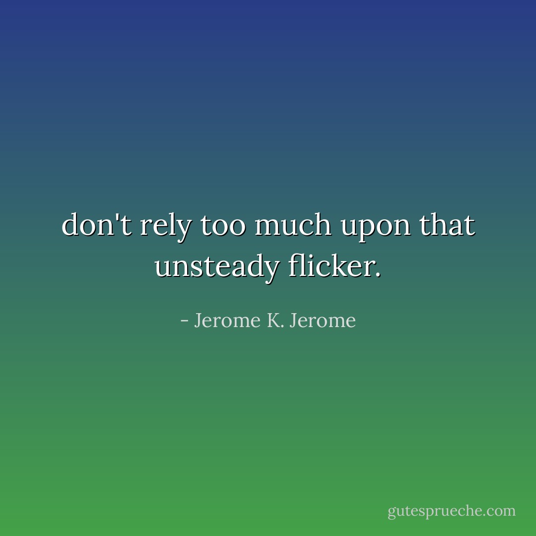 don't rely too much upon that unsteady flicker. - Jerome K. Jerome