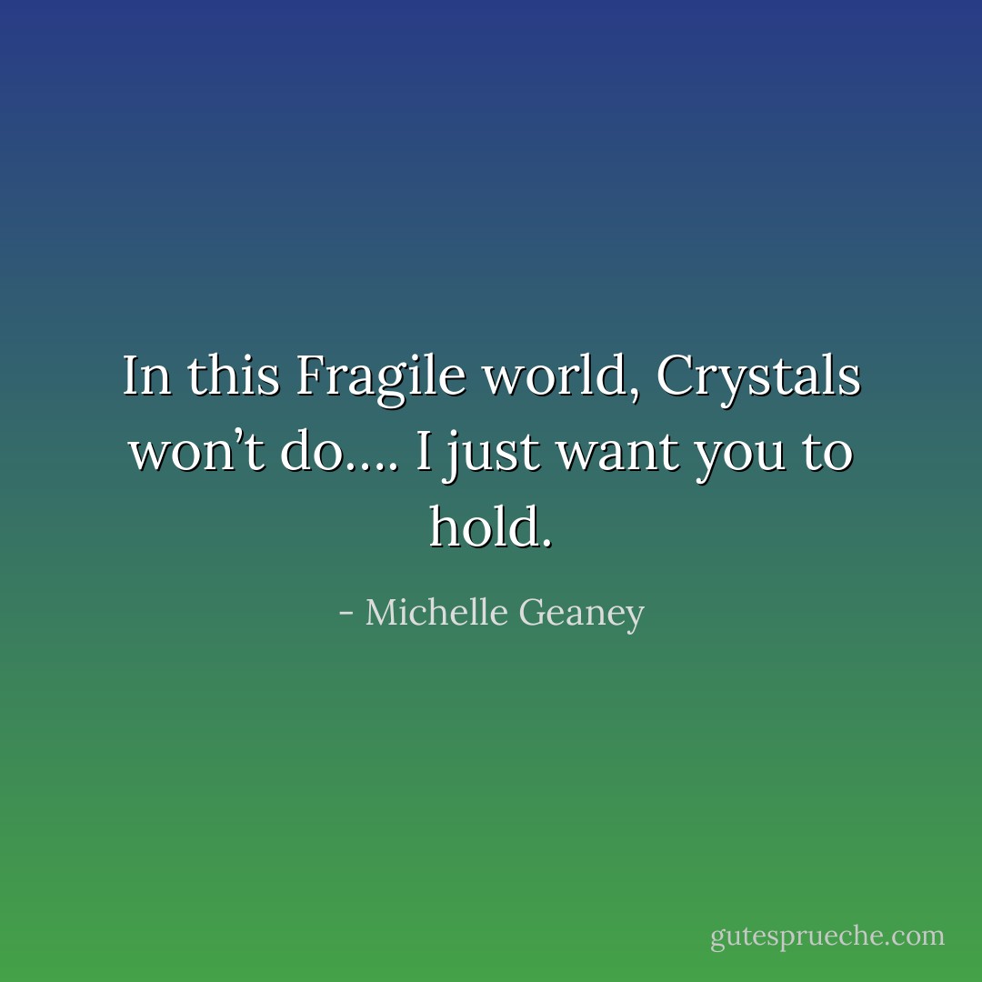 In this Fragile world,<br />Crystals won’t do….<br />I just want you to hold. - Michelle Geaney