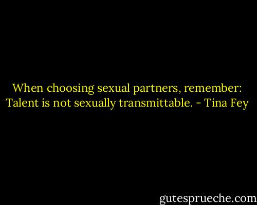 When choosing sexual partners, remember: Talent is not sexually transmittable. - Tina Fey