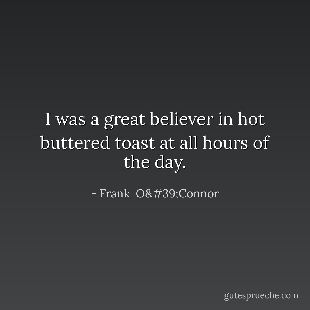 I was a great believer in hot buttered toast at all hours of the day. - Frank  O'Connor