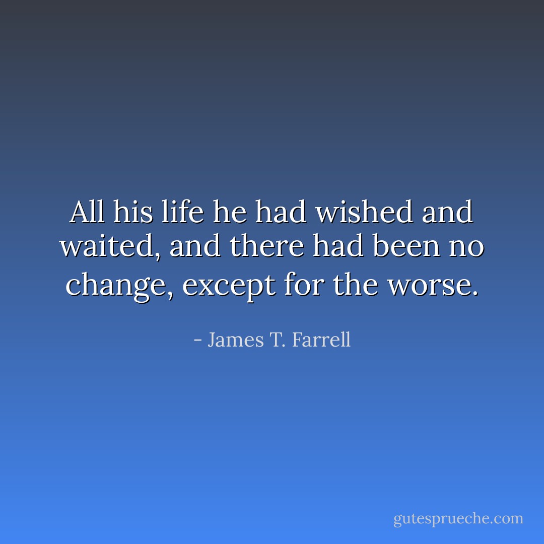 All his life he had wished and waited, and there had been no change, except for the worse. - James T. Farrell
