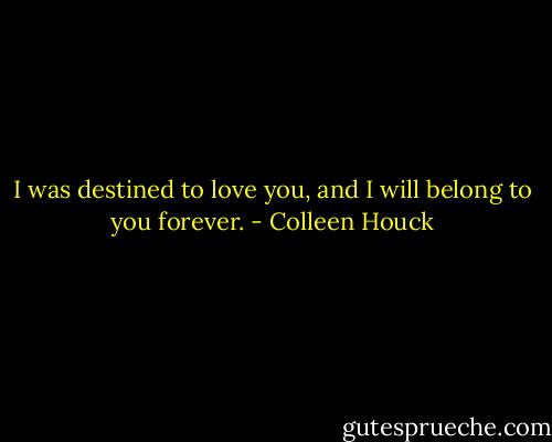 I was destined to love you, and I will belong to you forever. - Colleen Houck
