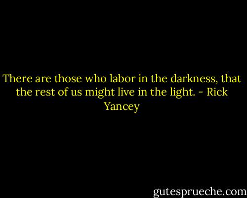 There are those who labor in the darkness, that the rest of us might live in the light. - Rick Yancey