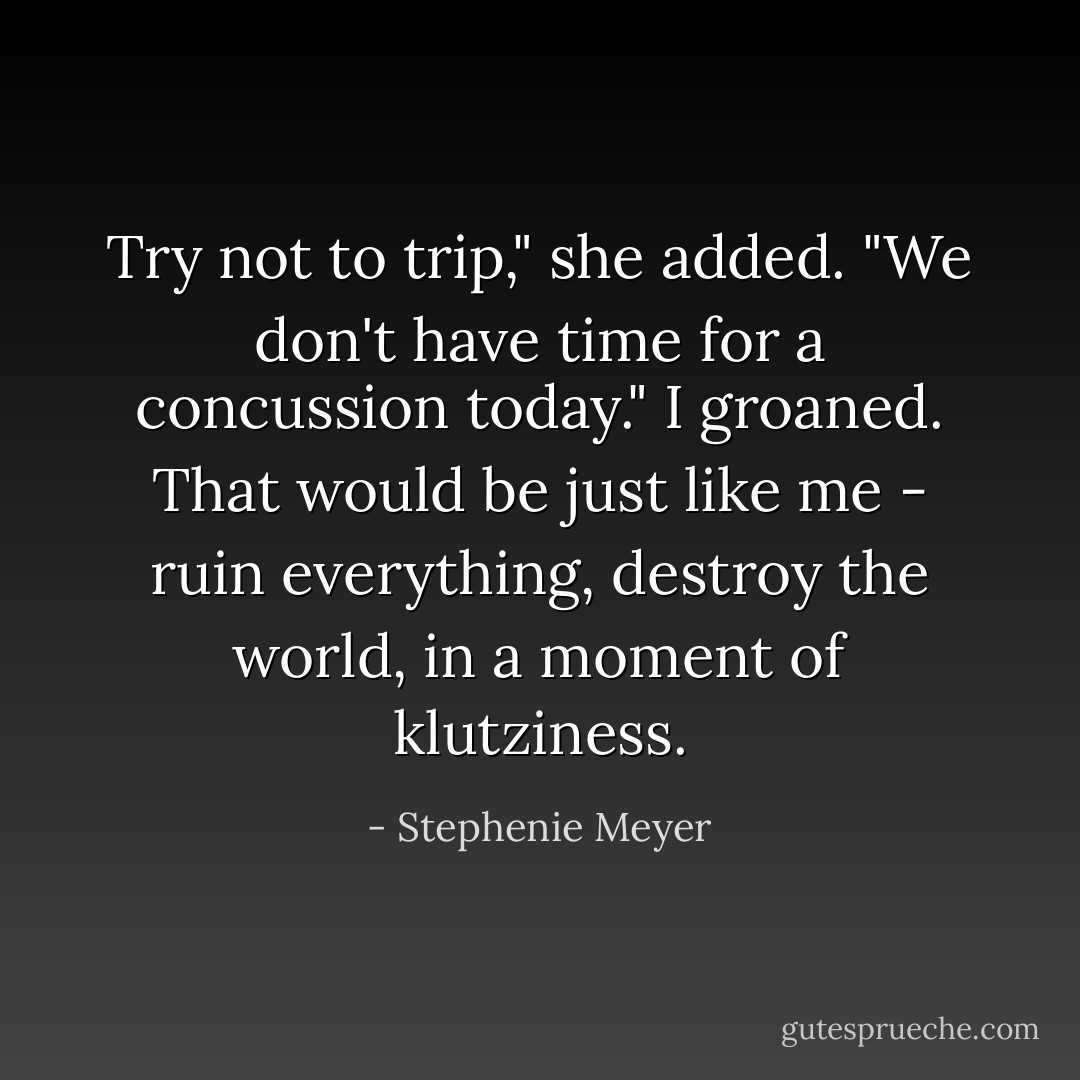 Try not to trip," she added. "We don't have time for a concussion today."<br />I groaned. That would be just like me - ruin everything, destroy the world, in a moment of klutziness. - Stephenie Meyer