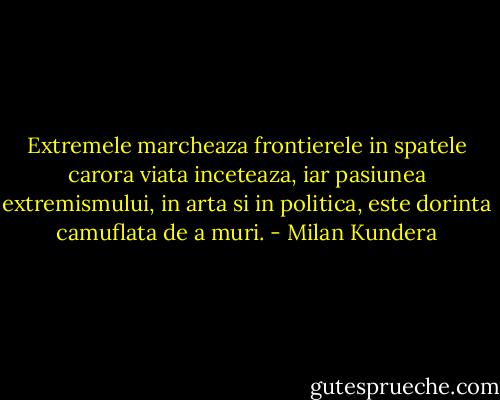 Extremele marcheaza frontierele in spatele carora viata inceteaza, iar pasiunea extremismului, in arta si in politica, este dorinta camuflata de a muri. - Milan Kundera