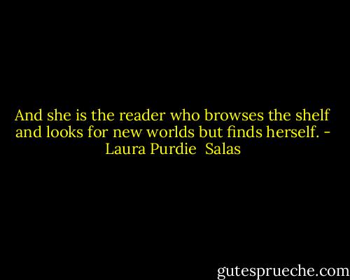 And she is the reader<br />who browses the shelf<br />and looks for new worlds<br />but finds herself. - Laura Purdie  Salas