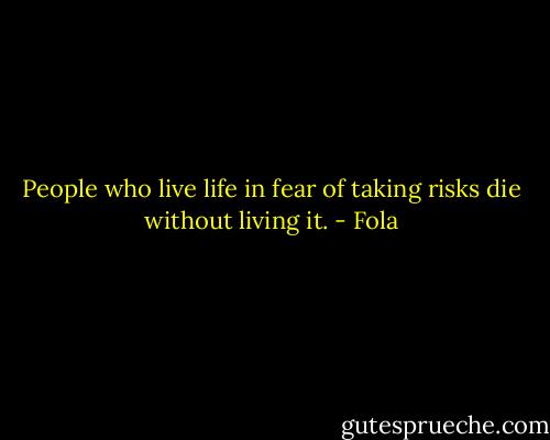 People who live life in fear of taking risks die without living it. - Fola