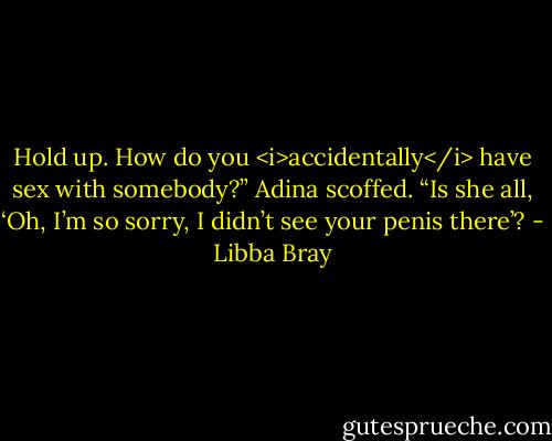Hold up. How do you <i>accidentally</i> have sex with somebody?” Adina scoffed. “Is she all, ‘Oh, I’m so sorry, I didn’t see your penis there’? - Libba Bray