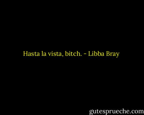 Hasta la vista, bitch. - Libba Bray