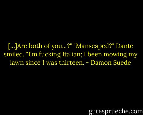 [...]Are both of you...?"<br />"Manscaped?" Dante smiled. "I'm fucking Italian; I been mowing my lawn since I was thirteen. - Damon Suede