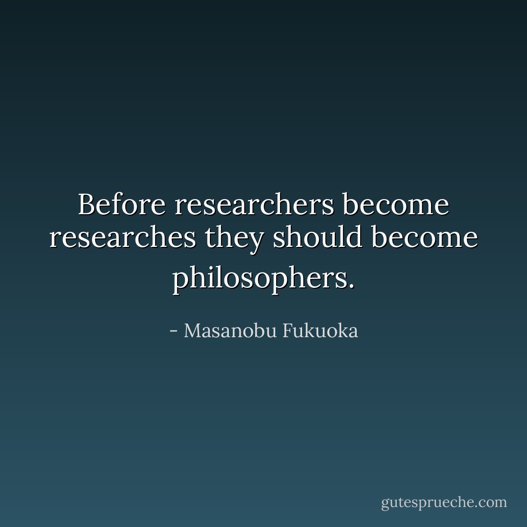 Before researchers become researches they should become philosophers. - Masanobu Fukuoka