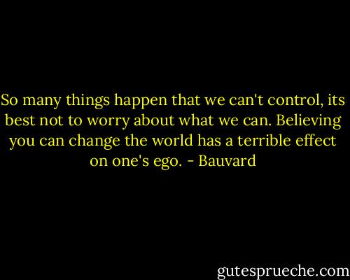 So many things happen that we can't control, its best not to worry about what we can. Believing you can change the world has a terrible effect on one's ego. - Bauvard