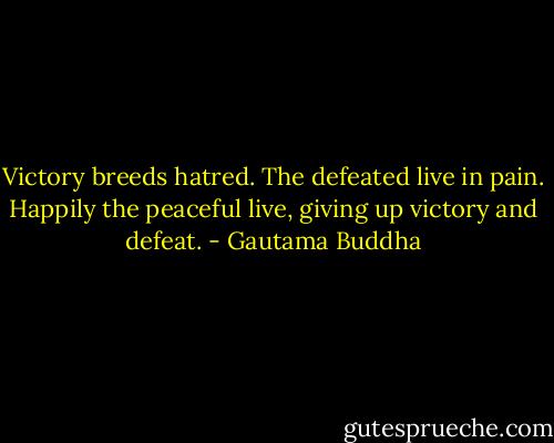 Victory breeds hatred. The defeated live in pain. Happily the peaceful live,<br />giving up victory and defeat. - Gautama Buddha