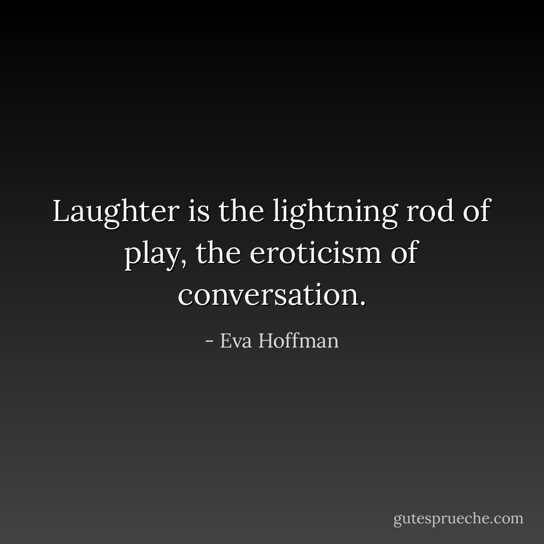 Laughter is the lightning rod of play, the eroticism of conversation. - Eva Hoffman
