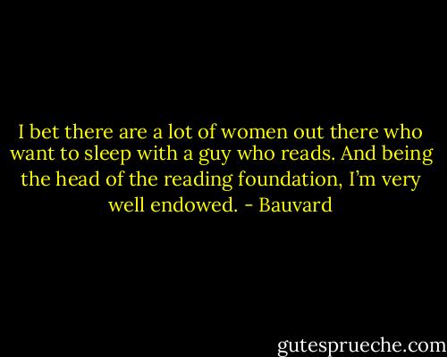 I bet there are a lot of women out there who want to sleep with a guy who reads. And being the head of the reading foundation, I’m very well endowed. - Bauvard