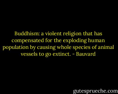 Buddhism: a violent religion that has compensated for the exploding human population by causing whole species of animal vessels to go extinct. - Bauvard