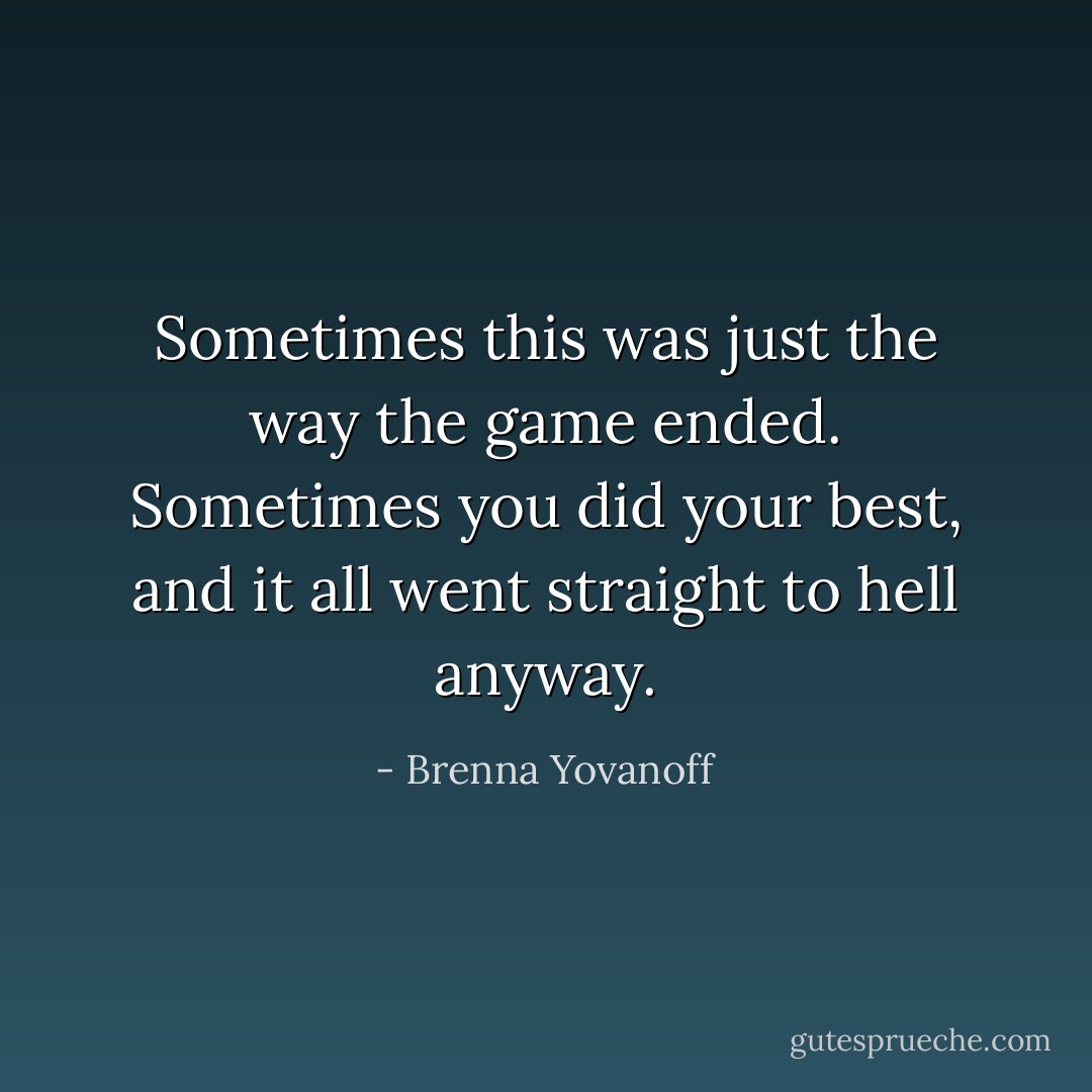 Sometimes this was just the way the game ended. Sometimes you did your best, and it all went straight to hell anyway. - Brenna Yovanoff