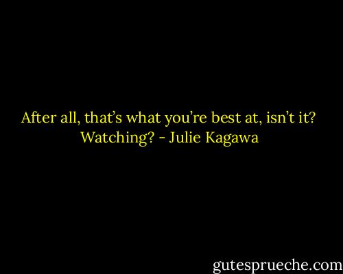 After all, that’s what you’re best at, isn’t it? Watching? - Julie Kagawa