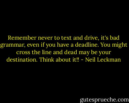 Remember never to text and drive, it's bad grammar, even if you have a deadline. You might cross the line and dead may be your destination. Think about it!! - Neil Leckman
