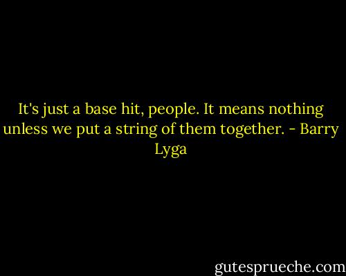 It's just a base hit, people. It means nothing unless we put a string of them together. - Barry Lyga