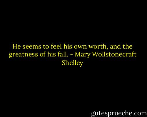 He seems to feel his own worth, and the greatness of his fall. - Mary Wollstonecraft Shelley
