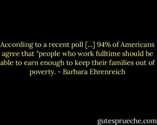 According to a recent poll [...] 94% of Americans agree that "people who work fulltime should be able to earn enough to keep their families out of poverty. - Barbara Ehrenreich