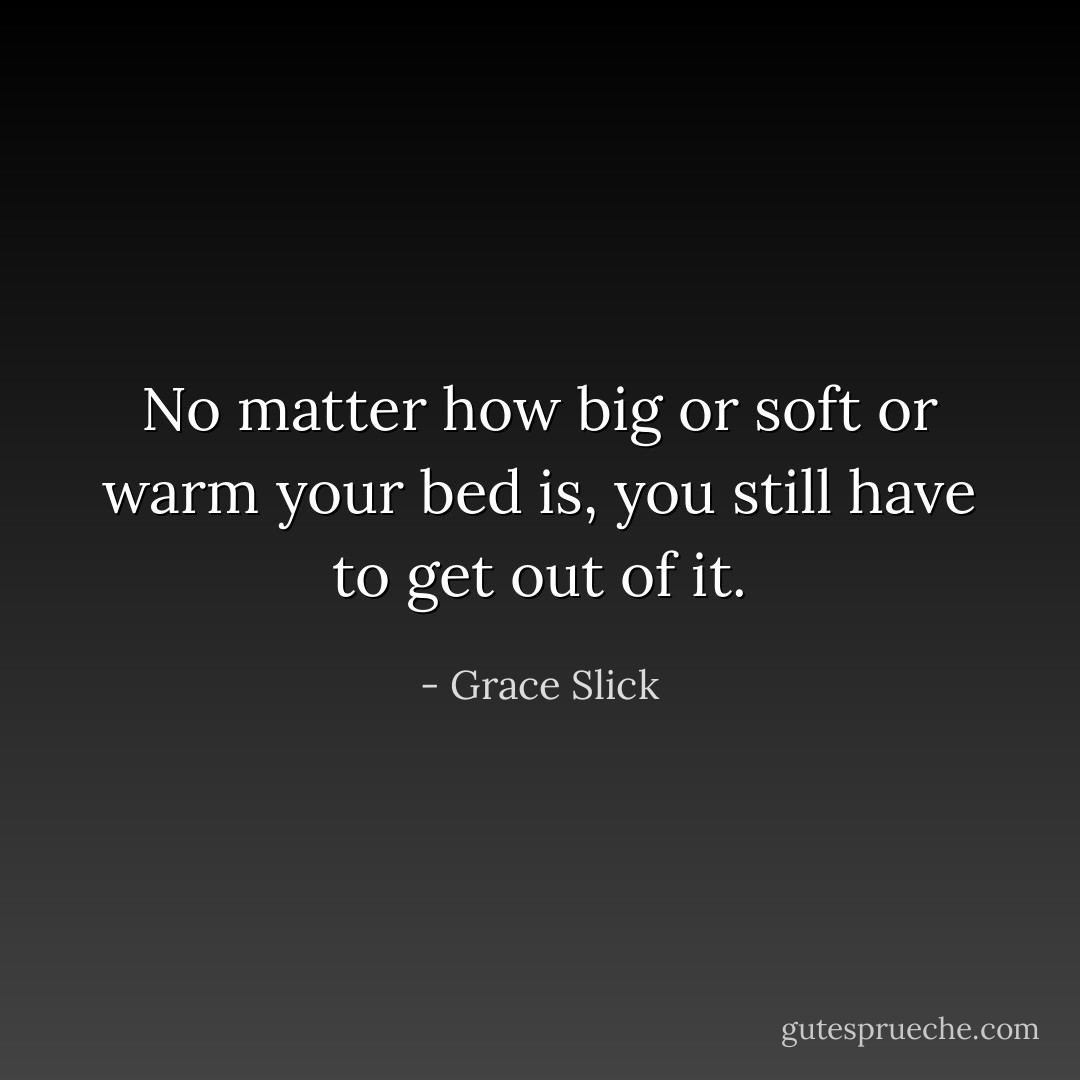 No matter how big or soft or warm your bed is, you still have to get out of it. - Grace Slick