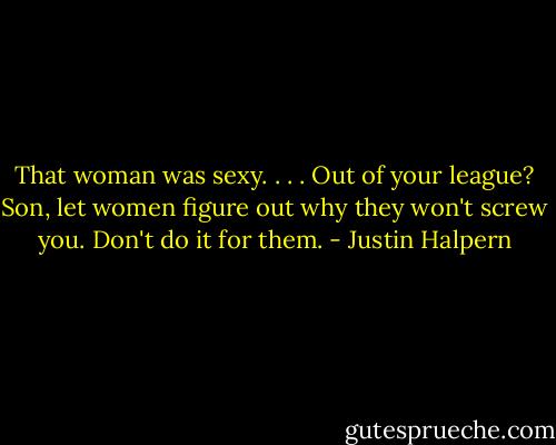 That woman was sexy. . . . Out of your league? Son, let women figure out why they won't screw you. Don't do it for them. - Justin Halpern