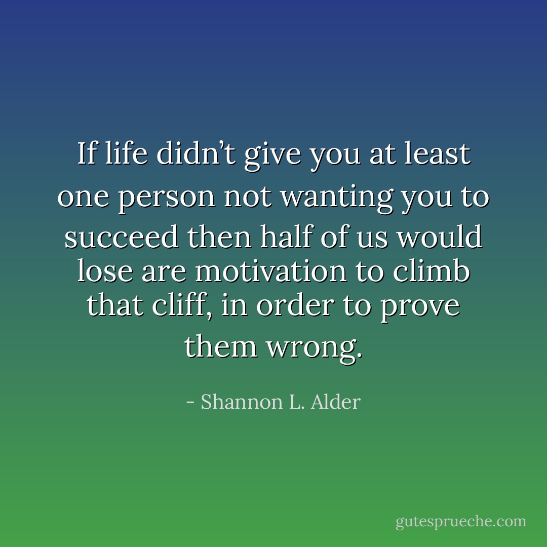 If life didn’t give you at least one person not wanting you to succeed then half of us would lose are motivation to climb that cliff, in order to prove them wrong. - Shannon L. Alder
