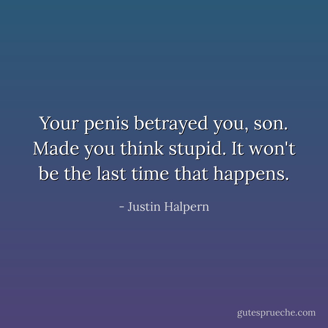 Your penis betrayed you, son. Made you think stupid. It won't be the last time that happens. - Justin Halpern