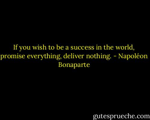 If you wish to be a success in the world, promise everything, deliver nothing. - Napoléon Bonaparte