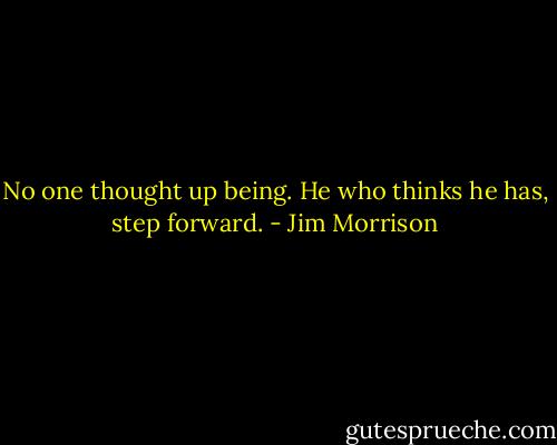 No one thought up being. He who thinks he has, step forward. - Jim Morrison