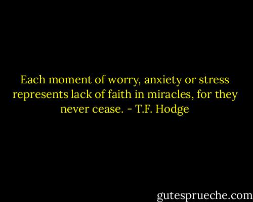 Each moment of worry, anxiety or stress represents lack of faith in miracles, for they never cease. - T.F. Hodge