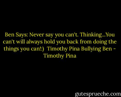 Ben Says: Never say you can't. Thinking...You can't will always hold you back from doing the things you can!:)<br /><br />Timothy Pina<br />Bullying Ben - Timothy Pina