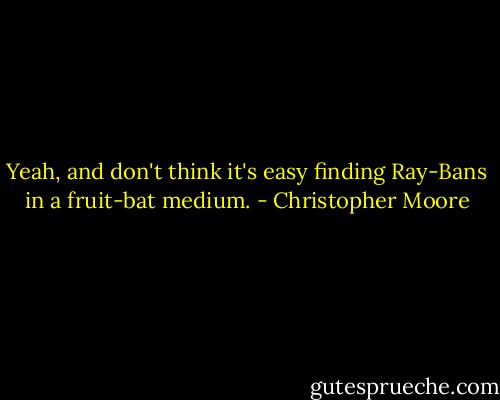 Yeah, and don't think it's easy finding Ray-Bans in a fruit-bat medium. - Christopher Moore
