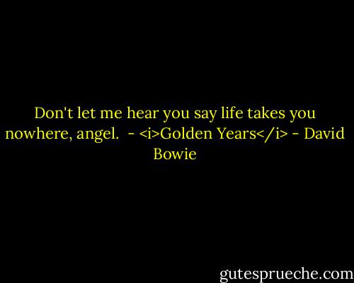 Don't let me hear you say life takes you nowhere, angel.<br /><br />- <i>Golden Years</i> - David Bowie