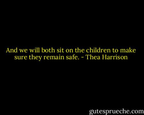 And we will both sit on the children to make sure they remain safe. - Thea Harrison