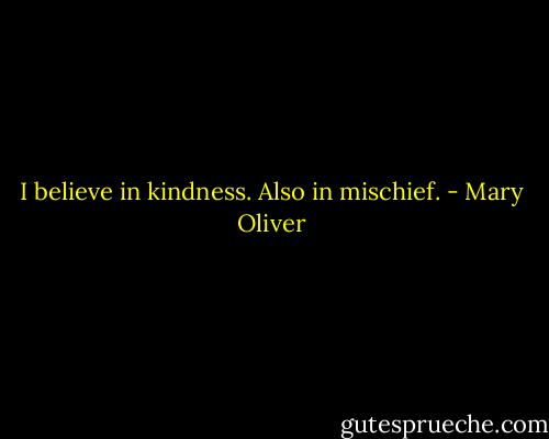 I believe in kindness. Also in mischief. - Mary Oliver