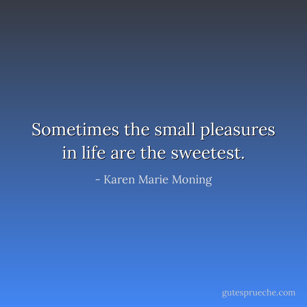 Sometimes the small pleasures in life are the sweetest. - Karen Marie Moning