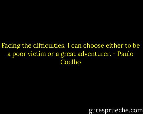 Facing the difficulties, I can choose either to be a poor victim or a great adventurer. - Paulo Coelho
