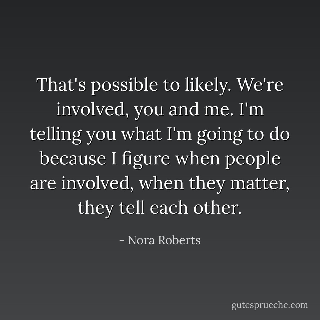That's possible to likely. We're involved, you and me. I'm telling you what I'm going to do because I figure when people are involved, when they matter, they tell each other. - Nora Roberts