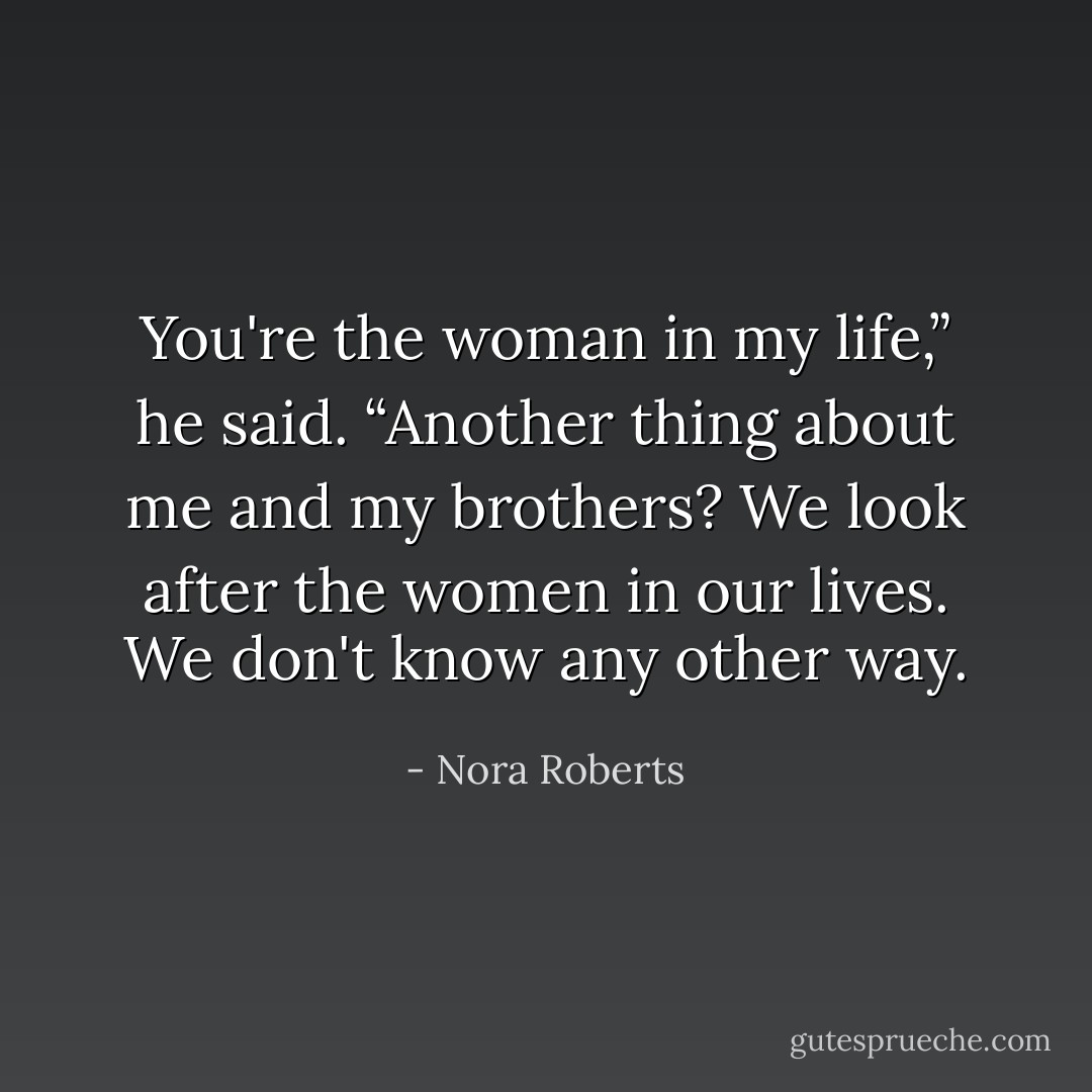 You're the woman in my life,” he said. “Another thing about me and my brothers? We look after the women in our lives. We don't know any other way. - Nora Roberts